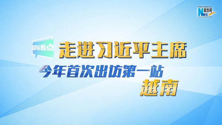 新華網國際看點|走進習近平主席今年首次出訪第一站：越南