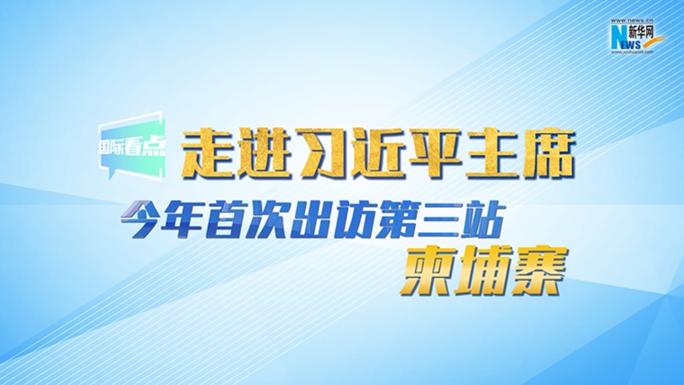 新華網國際看點丨走進習近平主席今年首次出訪第三站：柬埔寨
